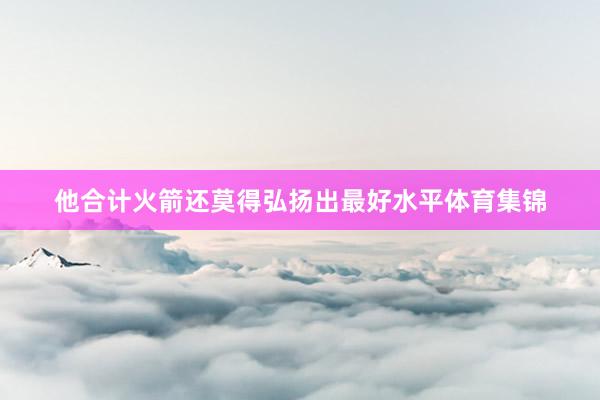他合计火箭还莫得弘扬出最好水平体育集锦
