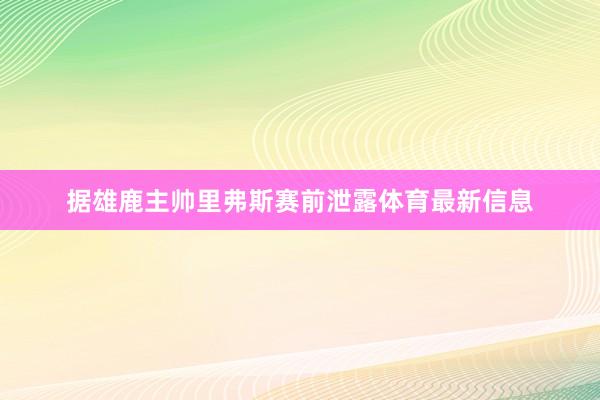 据雄鹿主帅里弗斯赛前泄露体育最新信息