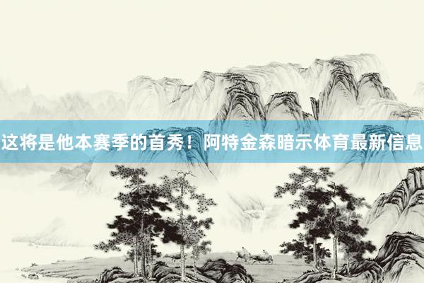 这将是他本赛季的首秀！阿特金森暗示体育最新信息