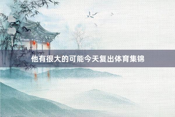 他有很大的可能今天复出体育集锦