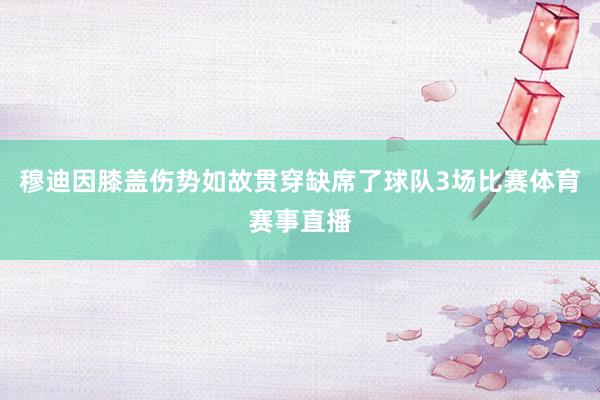 穆迪因膝盖伤势如故贯穿缺席了球队3场比赛体育赛事直播