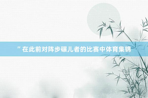 ”在此前对阵步碾儿者的比赛中体育集锦
