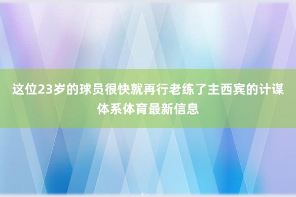 这位23岁的球员很快就再行老练了主西宾的计谋体系体育最新信息