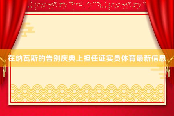 在纳瓦斯的告别庆典上担任证实员体育最新信息