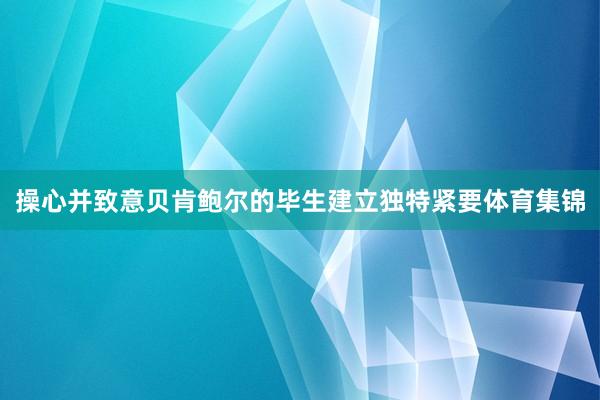 操心并致意贝肯鲍尔的毕生建立独特紧要体育集锦