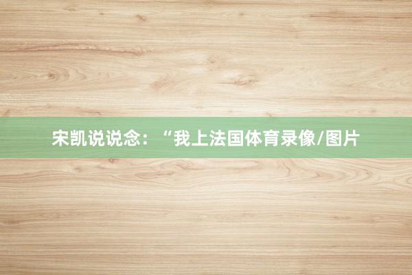 宋凯说说念：“我上法国体育录像/图片