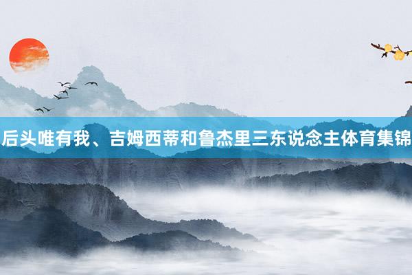 后头唯有我、吉姆西蒂和鲁杰里三东说念主体育集锦