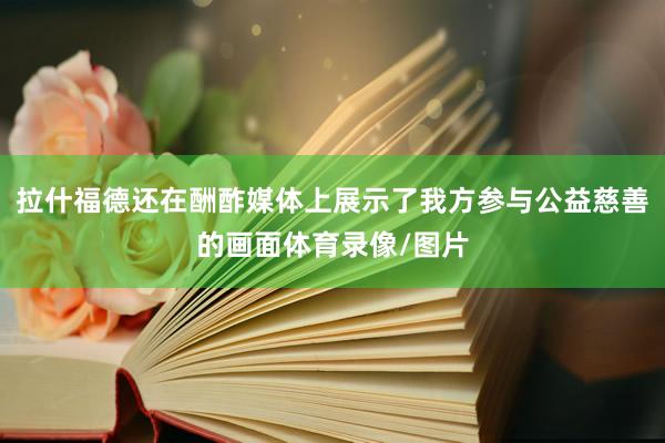 拉什福德还在酬酢媒体上展示了我方参与公益慈善的画面体育录像/图片