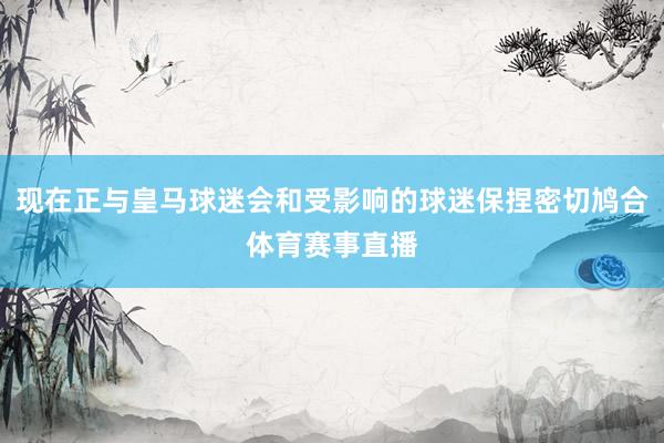现在正与皇马球迷会和受影响的球迷保捏密切鸠合体育赛事直播