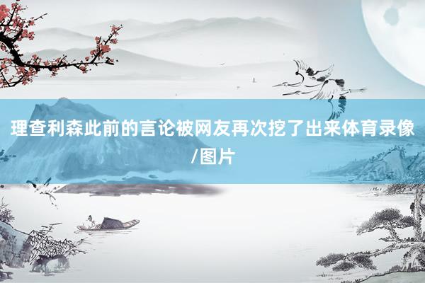 理查利森此前的言论被网友再次挖了出来体育录像/图片