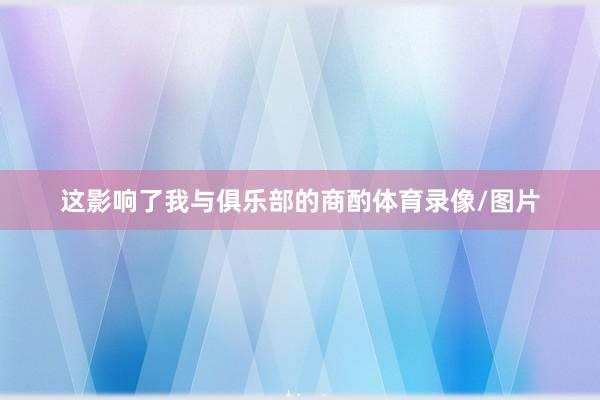 这影响了我与俱乐部的商酌体育录像/图片