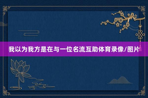 我以为我方是在与一位名流互助体育录像/图片