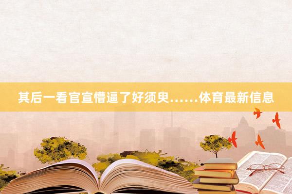其后一看官宣懵逼了好须臾……体育最新信息