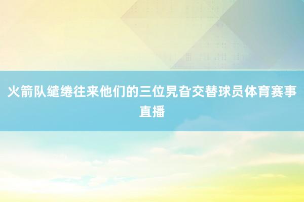 火箭队缱绻往来他们的三位旯旮交替球员体育赛事直播