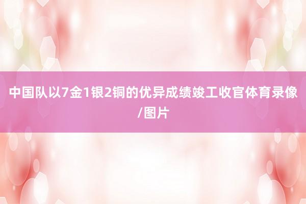 中国队以7金1银2铜的优异成绩竣工收官体育录像/图片