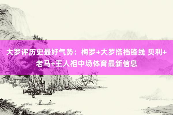 大罗评历史最好气势：梅罗+大罗搭档锋线 贝利+老马+王人祖中场体育最新信息