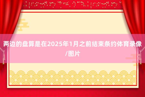 两边的盘算是在2025年1月之前结束条约体育录像/图片