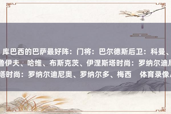 库巴西的巴萨最好阵：门将：巴尔德斯后卫：科曼、皮克、普约尔中场：克鲁伊夫、哈维、布斯克茨、伊涅斯塔时尚：罗纳尔迪尼奥、罗纳尔多、梅西    体育录像/图片