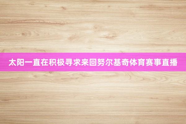太阳一直在积极寻求来回努尔基奇体育赛事直播