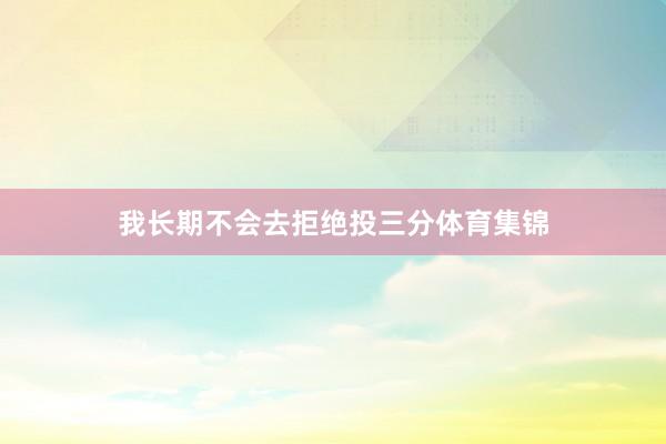 我长期不会去拒绝投三分体育集锦