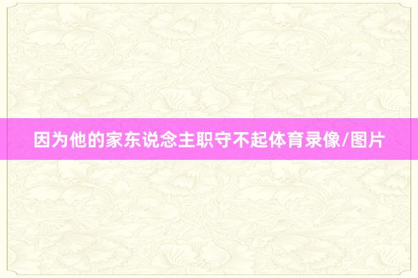 因为他的家东说念主职守不起体育录像/图片