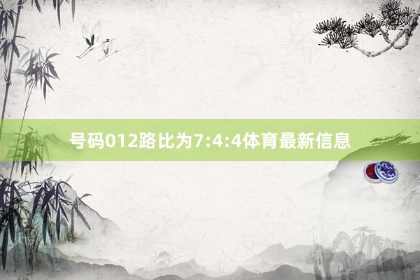 号码012路比为7:4:4体育最新信息