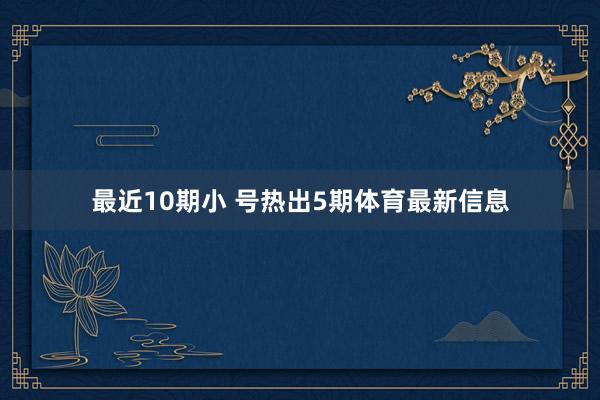 最近10期小 号热出5期体育最新信息