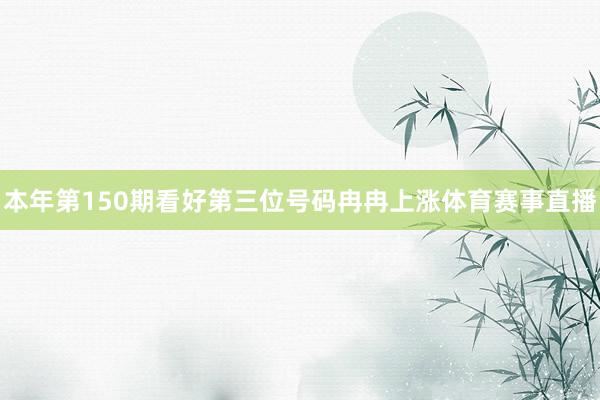 本年第150期看好第三位号码冉冉上涨体育赛事直播