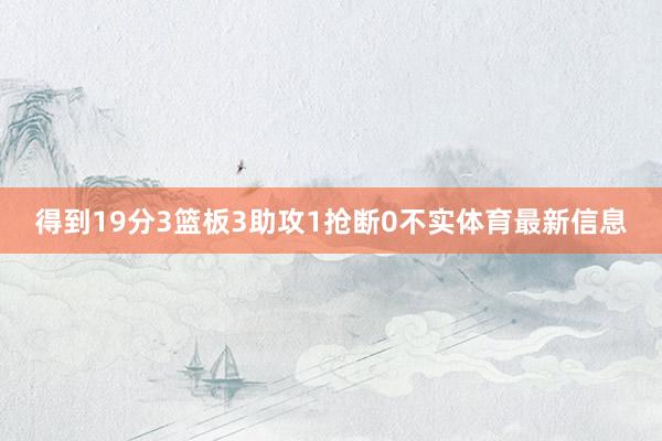 得到19分3篮板3助攻1抢断0不实体育最新信息