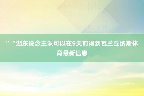 ”“湖东说念主队可以在9天前得到瓦兰丘纳斯体育最新信息