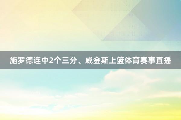 施罗德连中2个三分、威金斯上篮体育赛事直播