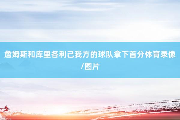 詹姆斯和库里各利己我方的球队拿下首分体育录像/图片