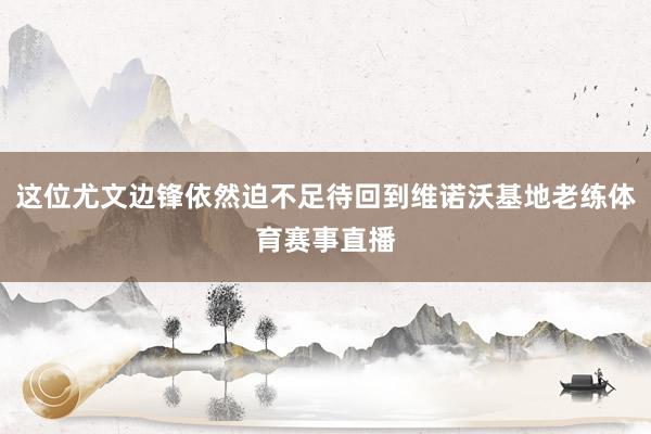 这位尤文边锋依然迫不足待回到维诺沃基地老练体育赛事直播