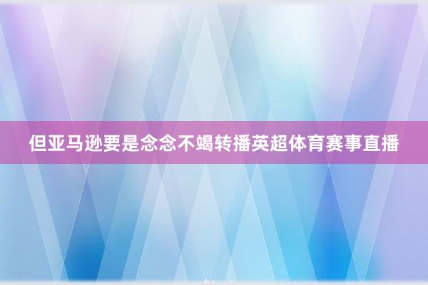 但亚马逊要是念念不竭转播英超体育赛事直播