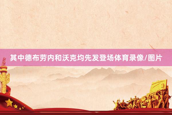其中德布劳内和沃克均先发登场体育录像/图片
