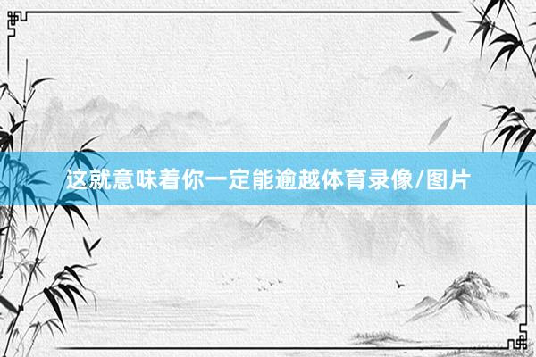 这就意味着你一定能逾越体育录像/图片
