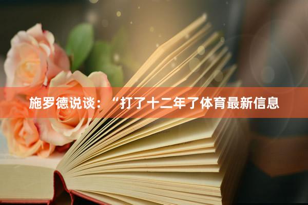 施罗德说谈：“打了十二年了体育最新信息