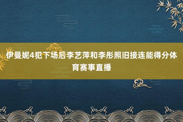 伊曼妮4犯下场后李艺萍和李彤照旧接连能得分体育赛事直播