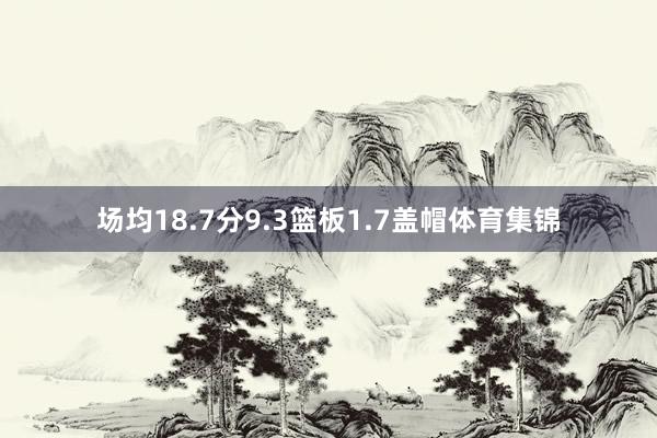 场均18.7分9.3篮板1.7盖帽体育集锦