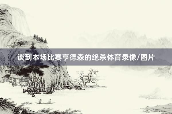 谈到本场比赛亨德森的绝杀体育录像/图片