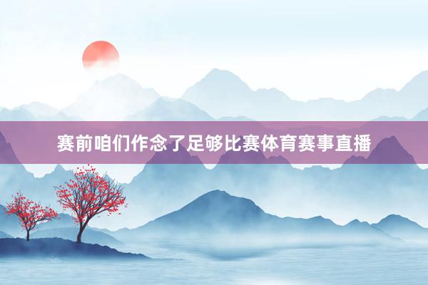 赛前咱们作念了足够比赛体育赛事直播