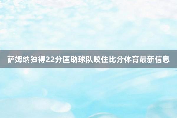 萨姆纳独得22分匡助球队咬住比分体育最新信息