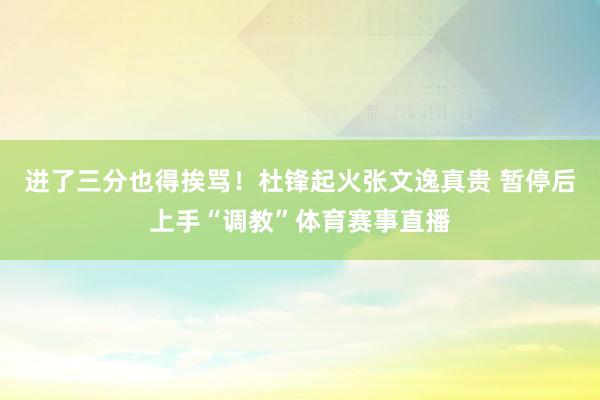 进了三分也得挨骂！杜锋起火张文逸真贵 暂停后上手“调教”体育赛事直播