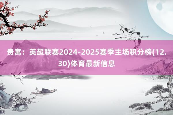 贵寓:英超联赛2024-2025赛季主场积分榜(12.30)体育最新信息