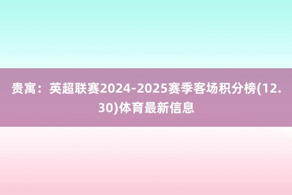 贵寓:英超联赛2024-2025赛季客场积分榜(12.30)体育最新信息