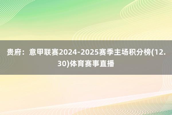 贵府:意甲联赛2024-2025赛季主场积分榜(12.30)体育赛事直播