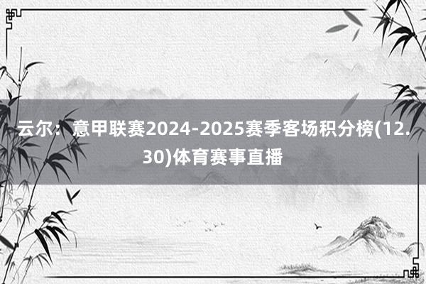 云尔:意甲联赛2024-2025赛季客场积分榜(12.30)体育赛事直播