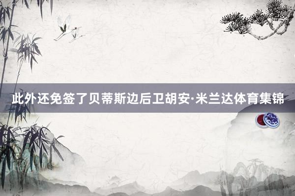 此外还免签了贝蒂斯边后卫胡安·米兰达体育集锦