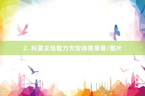 2. 科莫主场智力欠安体育录像/图片