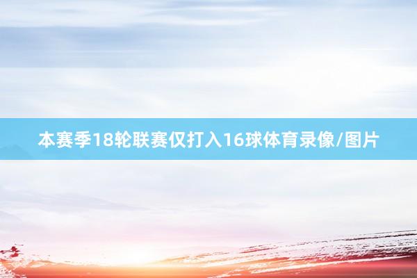 本赛季18轮联赛仅打入16球体育录像/图片